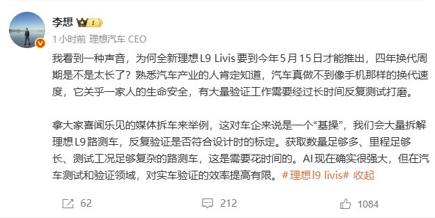 理想汽车CEO回应换代周期质疑：汽车不是手机 安全验证无法提速5月9日，针对外界关于全新理想L9 Livis“四年换代周期过长”的讨论，理想汽车CEO李想发文回应，直言汽车产业的研发与验证节奏无法向手机看齐